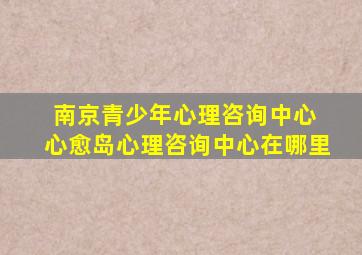 南京青少年心理咨询中心 心愈岛心理咨询中心在哪里